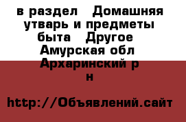  в раздел : Домашняя утварь и предметы быта » Другое . Амурская обл.,Архаринский р-н